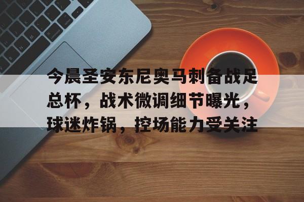 包含今晨圣安东尼奥马刺备战足总杯，战术微调细节曝光，球迷炸锅，控场能力受关注的词条-九游