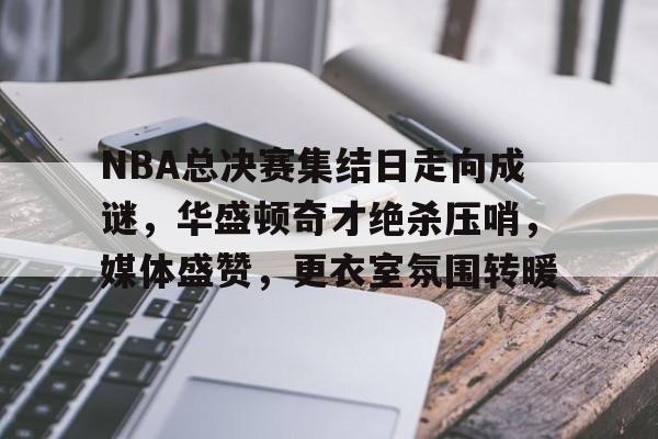 NBA总决赛集结日走向成谜，华盛顿奇才绝杀压哨，媒体盛赞，更衣室氛围转暖的简单介绍-九游